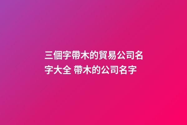 三個字帶木的貿易公司名字大全 帶木的公司名字